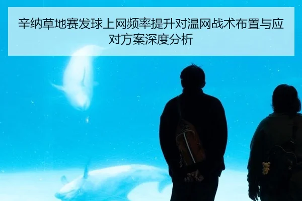 辛纳草地赛发球上网频率提升对温网战术布置与应对方案深度分析